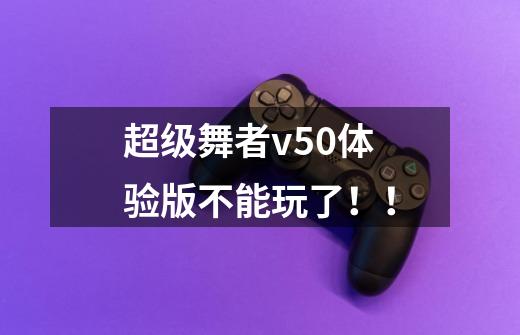 超级舞者v5.0体验版不能玩了！！-第1张-游戏信息-龙启网