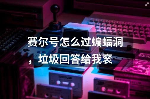 赛尔号怎么过蝙蝠洞,垃圾回答给我衮-第1张-游戏信息-龙启网