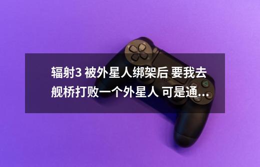 辐射3 被外星人绑架后 要我去舰桥打败一个外星人 可是通往舰桥的门打不开 钥匙在哪-第1张-游戏信息-龙启网