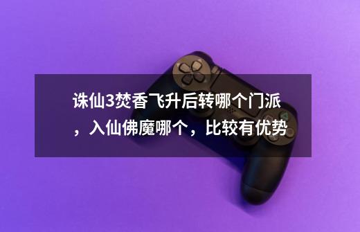 诛仙3焚香飞升后转哪个门派,入仙佛魔哪个,比较有优势-第1张-游戏信息-龙启网