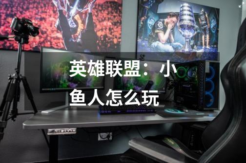 英雄联盟:小鱼人怎么玩-第1张-游戏信息-龙启网