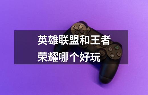 英雄联盟和王者荣耀哪个好玩-第1张-游戏信息-龙启网