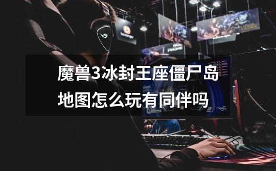 魔兽3冰封王座僵尸岛地图怎么玩有同伴吗-第1张-游戏信息-龙启网