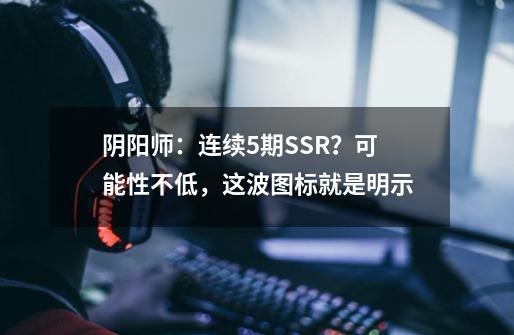 阴阳师:连续5期SSR?可能性不低,这波图标就是明示-第1张-游戏信息-龙启网