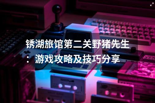 锈湖旅馆第二关野猪先生:游戏攻略及技巧分享-第1张-游戏信息-龙启网