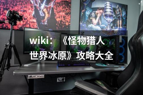 wiki:《怪物猎人世界冰原》攻略大全-第1张-游戏信息-龙启网
