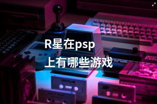 R星在psp上有哪些游戏-第1张-游戏信息-龙启网