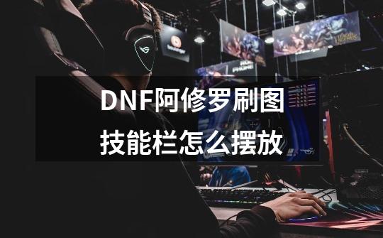 DNF阿修罗刷图技能栏怎么摆放-第1张-游戏信息-龙启网