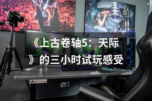 《上古卷轴5:天际》的三小时试玩感受-第1张-游戏信息-龙启网