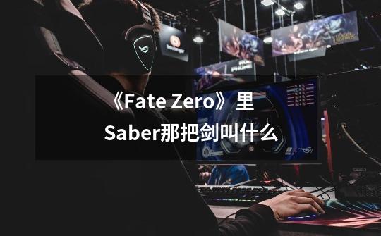 《Fate Zero》里Saber那把剑叫什么-第1张-游戏信息-龙启网