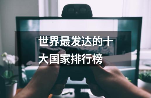 世界最发达的十大国家排行榜-第1张-游戏信息-龙启网
