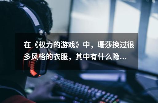 在《权力的游戏》中,珊莎换过很多风格的衣服,其中有什么隐喻吗-第1张-游戏信息-龙启网