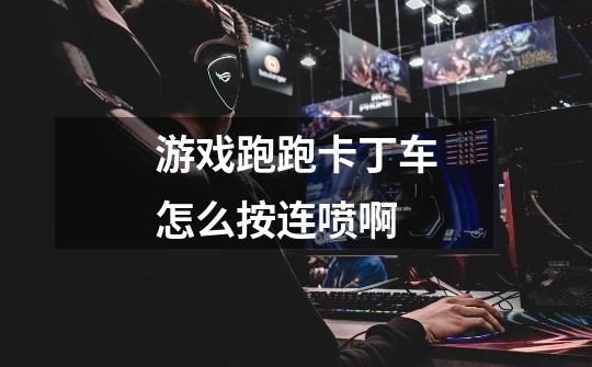 游戏跑跑卡丁车怎么按连喷啊-第1张-游戏信息-龙启网