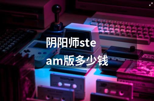 阴阳师steam版多少钱-第1张-游戏信息-龙启网