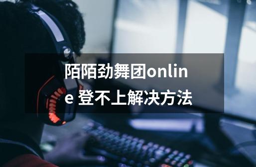 陌陌劲舞团online 登不上解决方法-第1张-游戏信息-龙启网
