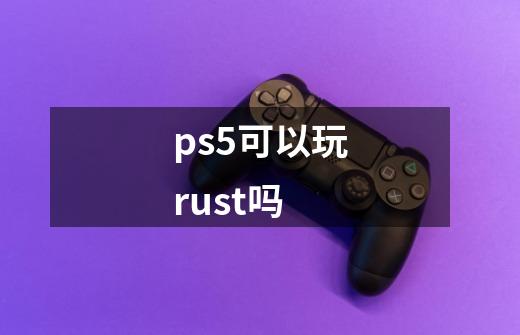 ps5可以玩rust吗-第1张-游戏信息-龙启网