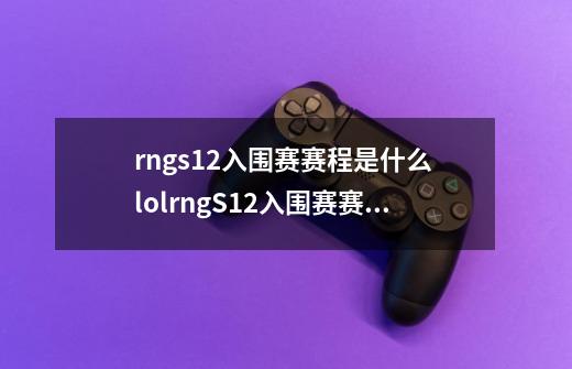 rngs12入围赛赛程是什么 lolrngS12入围赛赛程介绍-第1张-游戏信息-龙启网