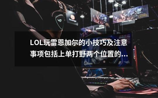 LOL玩雷恩加尔的小技巧及注意事项包括上单打野两个位置的,越详细越好。给好评。。。-第1张-游戏信息-龙启网