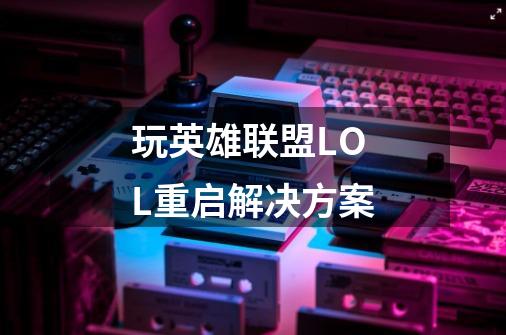 玩英雄联盟LOL重启解决方案-第1张-游戏信息-龙启网