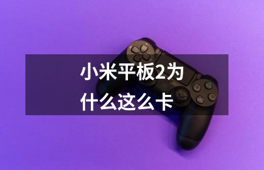 小米平板2为什么这么卡-第1张-游戏信息-龙启网