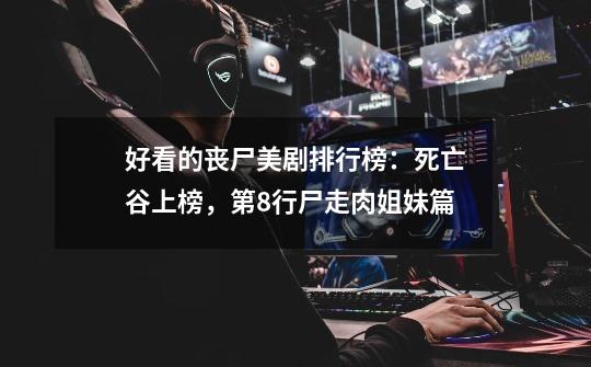 好看的丧尸美剧排行榜:死亡谷上榜,第8行尸走肉姐妹篇-第1张-游戏信息-龙启网