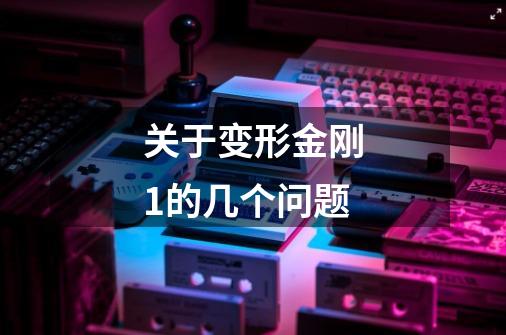 关于变形金刚1的几个问题-第1张-游戏信息-龙启网