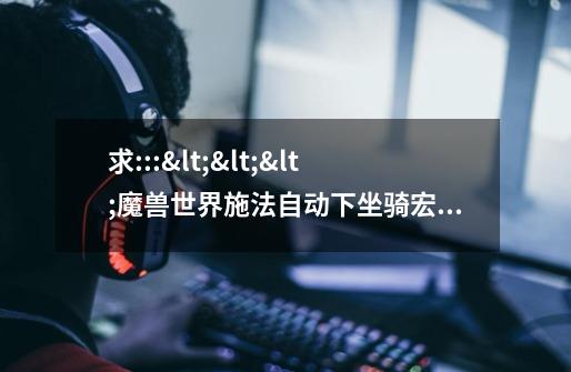 求:::<<<魔兽世界施法自动下坐骑宏>>>-第1张-游戏信息-龙启网