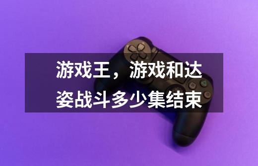 游戏王,游戏和达姿战斗多少集结束-第1张-游戏信息-龙启网