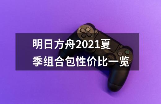 明日方舟2021夏季组合包性价比一览-第1张-游戏信息-龙启网