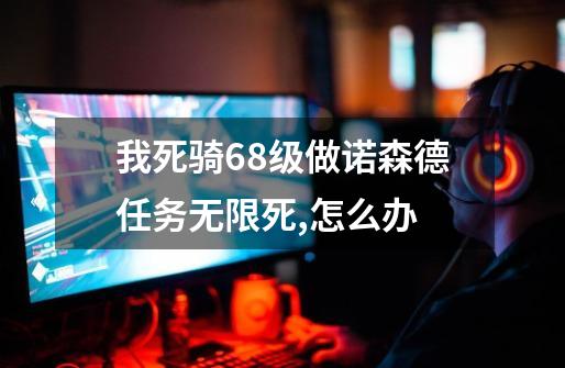 我死骑68级做诺森德任务无限死,怎么办-第1张-游戏信息-龙启网