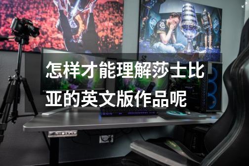 怎样才能理解莎士比亚的英文版作品呢-第1张-游戏信息-龙启网