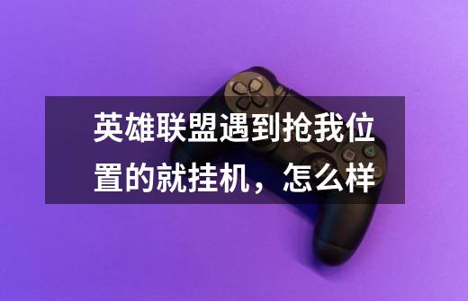 英雄联盟遇到抢我位置的就挂机,怎么样-第1张-游戏信息-龙启网