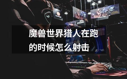 魔兽世界猎人在跑的时候怎么射击-第1张-游戏信息-龙启网