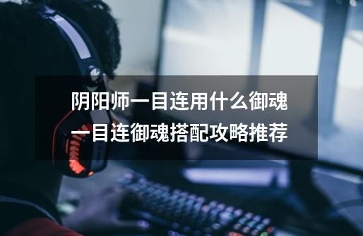阴阳师一目连用什么御魂 一目连御魂搭配攻略推荐-第1张-游戏信息-龙启网