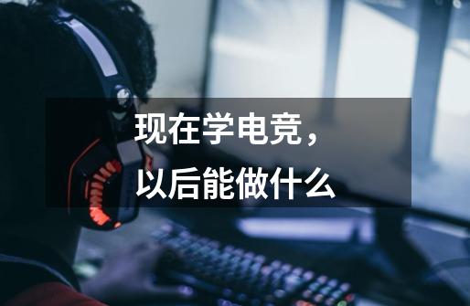 现在学电竞,以后能做什么-第1张-游戏信息-龙启网