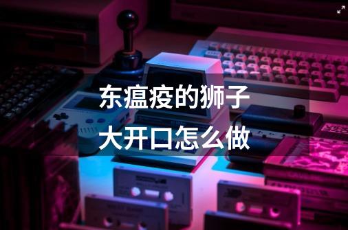 东瘟疫的狮子大开口怎么做-第1张-游戏信息-龙启网