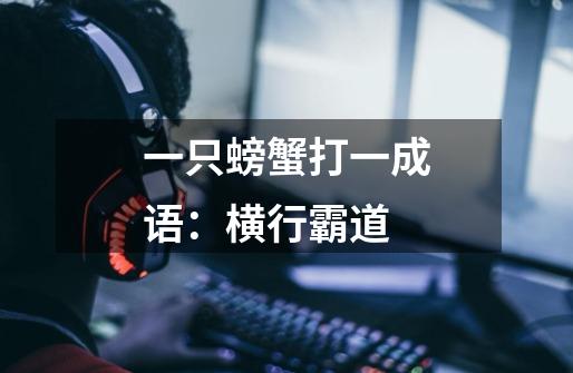 一只螃蟹打一成语:横行霸道-第1张-游戏信息-龙启网