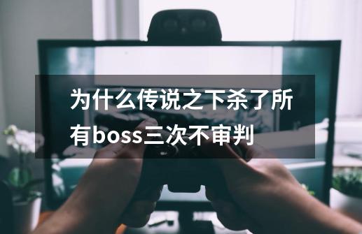 为什么传说之下杀了所有boss三次不审判-第1张-游戏信息-龙启网