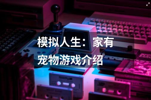 模拟人生:家有宠物游戏介绍-第1张-游戏信息-龙启网