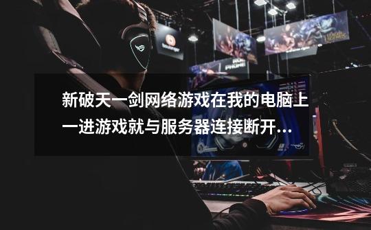 新破天一剑网络游戏在我的电脑上一进游戏就与服务器连接断开时说明原因-第1张-游戏信息-龙启网