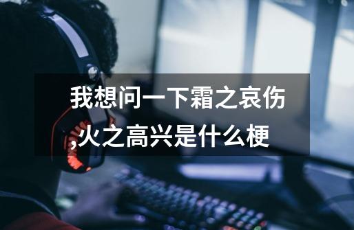 我想问一下霜之哀伤,火之高兴是什么梗-第1张-游戏信息-龙启网