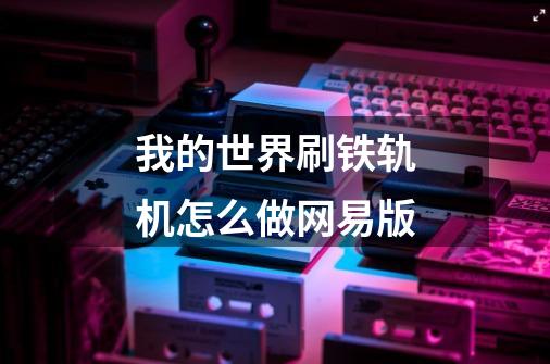 我的世界刷铁轨机怎么做网易版-第1张-游戏信息-龙启网