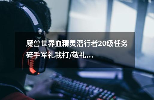 魔兽世界血精灵潜行者20级任务碎手军礼我打/敬礼了打的好多次,怎么还是没完成啊-第1张-游戏信息-龙启网