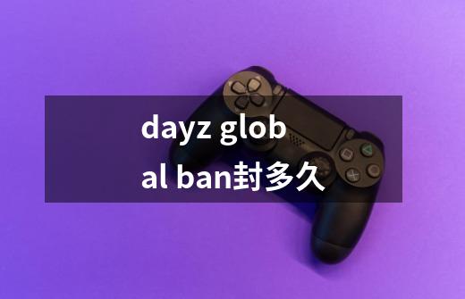 dayz global ban封多久-第1张-游戏信息-龙启网