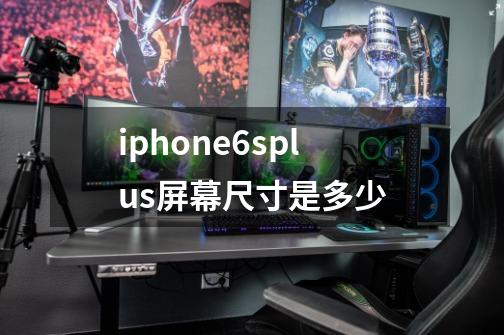 iphone6splus屏幕尺寸是多少-第1张-游戏信息-龙启网