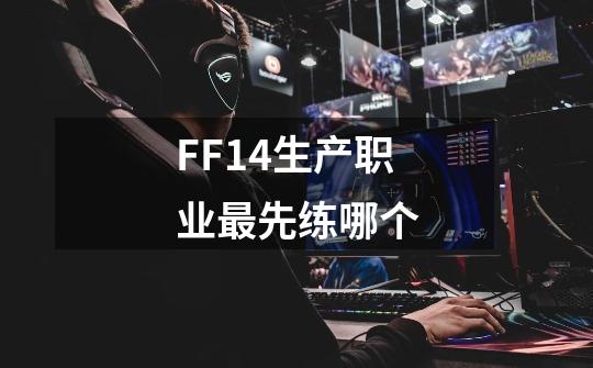 FF14生产职业最先练哪个-第1张-游戏信息-龙启网