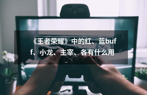 《王者荣耀》中的红、蓝buff、小龙、主宰、各有什么用-第1张-游戏信息-龙启网