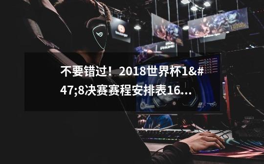 不要错过!2018世界杯1/8决赛赛程安排表16强对阵图-第1张-游戏信息-龙启网