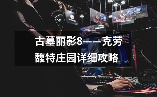 古墓丽影8——克劳馥特庄园详细攻略-第1张-游戏信息-龙启网