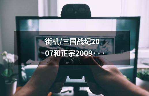 街机/三国战纪2007和正宗2009···-第1张-游戏信息-龙启网